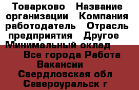 Товарково › Название организации ­ Компания-работодатель › Отрасль предприятия ­ Другое › Минимальный оклад ­ 7 000 - Все города Работа » Вакансии   . Свердловская обл.,Североуральск г.